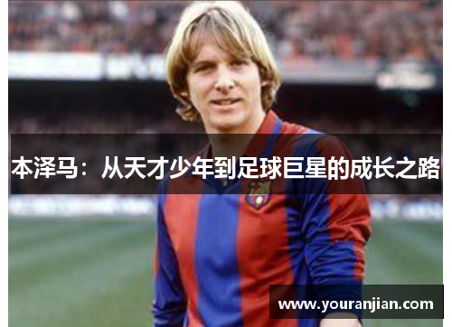 本泽马：从天才少年到足球巨星的成长之路